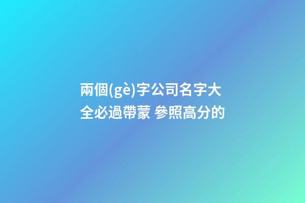 兩個(gè)字公司名字大全必過帶蒙 參照高分的-第1張-公司起名-玄機(jī)派